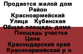 Продается жилой дом › Район ­ Красноармейский › Улица ­ Кубанская › Общая площадь дома ­ 117 › Площадь участка ­ 30 000 › Цена ­ 2 500 000 - Краснодарский край, Красноармейский р-н, Полтавская ст-ца Недвижимость » Дома, коттеджи, дачи продажа   